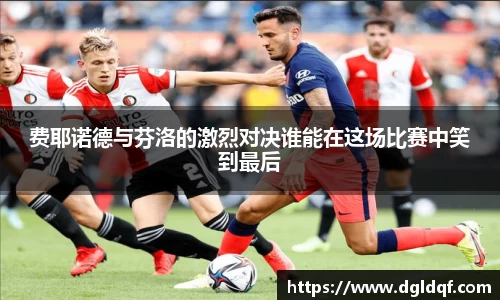 费耶诺德与芬洛的激烈对决谁能在这场比赛中笑到最后