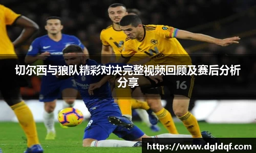 切尔西与狼队精彩对决完整视频回顾及赛后分析分享